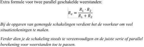 Extra formule voor twee parallel geschakelde weerstanden:  Bij de opgaven van gemengde schakelingen verdient het de voorkeur om veel  situatietekeningen te maken.  Verder dien je de schakeling steeds te vereenv oudigen en de juiste serie of parallel  berekening voor weerstanden toe te passen.